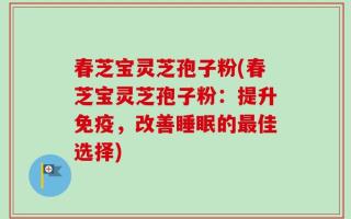 春芝宝灵芝孢子粉(春芝宝灵芝孢子粉：提升免疫，改善睡眠的最佳选择)