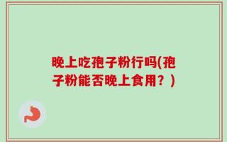 晚上吃孢子粉行吗(孢子粉能否晚上食用？)