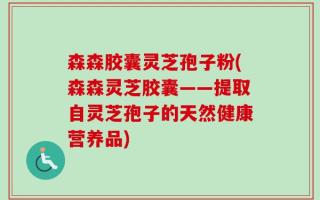 森森胶囊灵芝孢子粉(森森灵芝胶囊——提取自灵芝孢子的天然健康营养品)