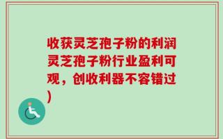收获灵芝孢子粉的利润灵芝孢子粉行业盈利可观，创收利器不容错过)