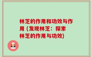 林芝的作用和功效与作用 (发现林芝：探索林芝的作用与功效)