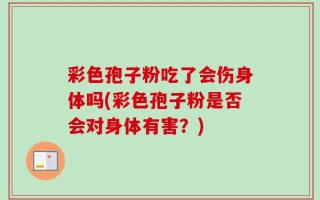彩色孢子粉吃了会伤身体吗(彩色孢子粉是否会对身体有害？)