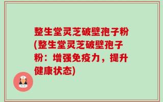 整生堂灵芝破壁孢子粉(整生堂灵芝破壁孢子粉：增强免疫力，提升健康状态)