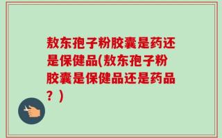 敖东孢子粉胶囊是药还是保健品(敖东孢子粉胶囊是保健品还是药品？)
