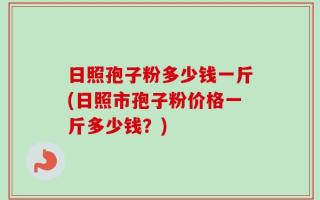 日照孢子粉多少钱一斤(日照市孢子粉价格一斤多少钱？)