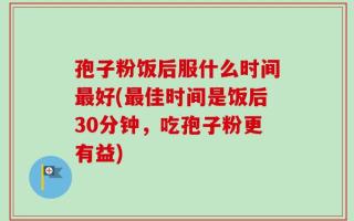 孢子粉饭后服什么时间最好(最佳时间是饭后30分钟，吃孢子粉更有益)