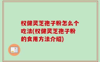 权健灵芝孢子粉怎么个吃法(权健灵芝孢子粉的食用方法介绍)