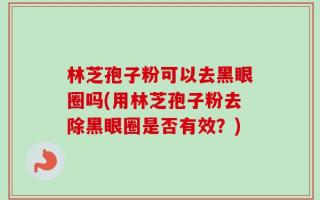 林芝孢子粉可以去黑眼圈吗(用林芝孢子粉去除黑眼圈是否有效？)