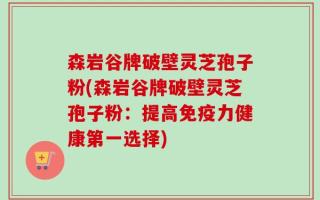 森岩谷牌破壁灵芝孢子粉(森岩谷牌破壁灵芝孢子粉：提高免疫力健康第一选择)