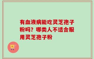有血液病能吃灵芝孢子粉吗？哪类人不适合服用灵芝孢子粉