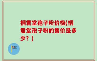 桐君堂孢子粉价格(桐君堂孢子粉的售价是多少？)