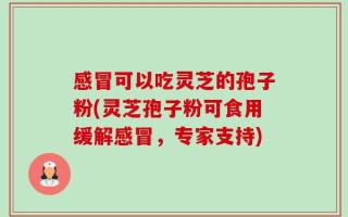 感冒可以吃灵芝的孢子粉(灵芝孢子粉可食用缓解感冒，专家支持)