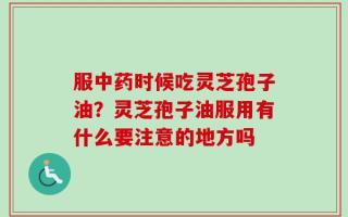 服中药时候吃灵芝孢子油？灵芝孢子油服用有什么要注意的地方吗