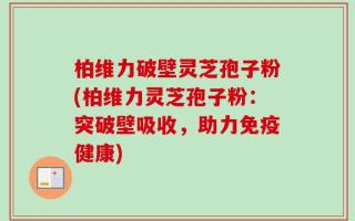 柏维力破壁灵芝孢子粉(柏维力灵芝孢子粉：突破壁吸收，助力免疫健康)