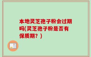 本地灵芝孢子粉会过期吗(灵芝孢子粉是否有保质期？)