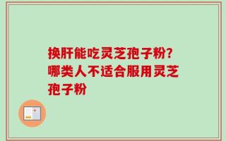 换肝能吃灵芝孢子粉？哪类人不适合服用灵芝孢子粉
