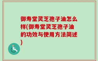 御寿堂灵芝孢子油怎么样(御寿堂灵芝孢子油的功效与使用方法简述)