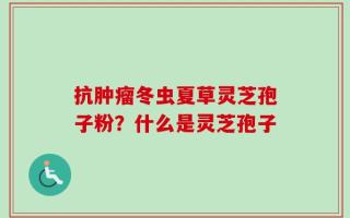 抗肿瘤冬虫夏草灵芝孢子粉？什么是灵芝孢子