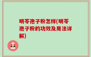 明苓孢子粉怎样(明苓孢子粉的功效及用法详解)