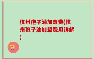 杭州孢子油加盟费(杭州孢子油加盟费用详解)
