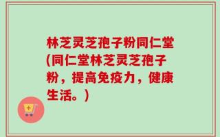 林芝灵芝孢子粉同仁堂(同仁堂林芝灵芝孢子粉，提高免疫力，健康生活。)