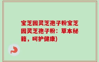 宝芝园灵芝孢子粉宝芝园灵芝孢子粉：草本秘籍，呵护健康)