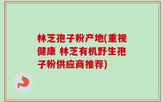 林芝孢子粉产地(重视健康 林芝有机野生孢子粉供应商推荐)