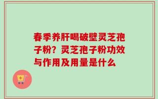 春季养肝喝破壁灵芝孢子粉？灵芝孢子粉功效与作用及用量是什么