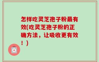 怎样吃灵芝孢子粉最有效(吃灵芝孢子粉的正确方法，让吸收更有效！)
