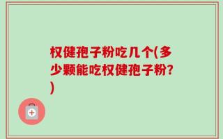 权健孢子粉吃几个(多少颗能吃权健孢子粉？)