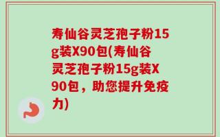 寿仙谷灵芝孢子粉15g装X90包(寿仙谷灵芝孢子粉15g装X90包，助您提升免疫力)