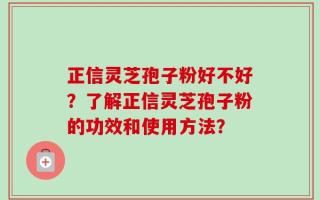 正信灵芝孢子粉好不好？了解正信灵芝孢子粉的功效和使用方法？