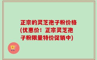 正宗的灵芝孢子粉价格(优惠价！正宗灵芝孢子粉限量特价促销中)