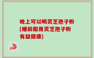 晚上可以喝灵芝孢子粉(睡前服用灵芝孢子粉有益健康)