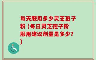 每天服用多少灵芝孢子粉 (每日灵芝孢子粉服用建议剂量是多少？)