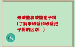 未破壁和破壁孢子粉 (了解未破壁和破壁孢子粉的区别！)