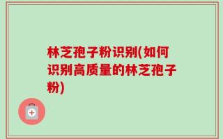 林芝孢子粉识别(如何识别高质量的林芝孢子粉)