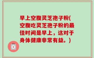 早上空腹灵芝孢子粉(空腹吃灵芝孢子粉的最佳时间是早上，这对于身体健康非常有益。)