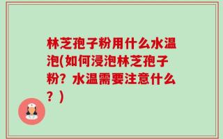 林芝孢子粉用什么水温泡(如何浸泡林芝孢子粉？水温需要注意什么？)