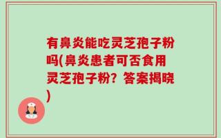 有鼻炎能吃灵芝孢子粉吗(鼻炎患者可否食用灵芝孢子粉？答案揭晓)