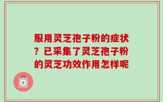 服用灵芝孢子粉的症状？已采集了灵芝孢子粉的灵芝功效作用怎样呢