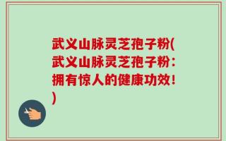 武义山脉灵芝孢子粉(武义山脉灵芝孢子粉：拥有惊人的健康功效！)