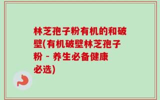 林芝孢子粉有机的和破壁(有机破壁林芝孢子粉 - 养生必备健康必选)