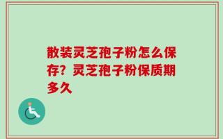 散装灵芝孢子粉怎么保存？灵芝孢子粉保质期多久
