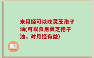 来月经可以吃灵芝孢子油(可以食用灵芝孢子油，对月经有益)