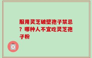 服用灵芝破壁孢子禁忌？哪种人不宜吃灵芝孢子粉