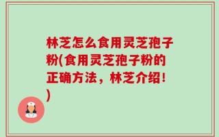林芝怎么食用灵芝孢子粉(食用灵芝孢子粉的正确方法，林芝介绍！)
