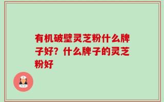 有机破壁灵芝粉什么牌子好？什么牌子的灵芝粉好