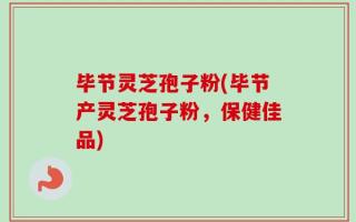 毕节灵芝孢子粉(毕节产灵芝孢子粉，保健佳品)