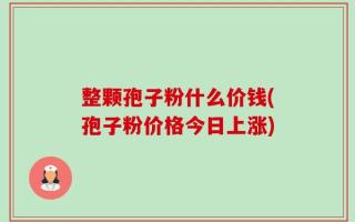 整颗孢子粉什么价钱(孢子粉价格今日上涨)